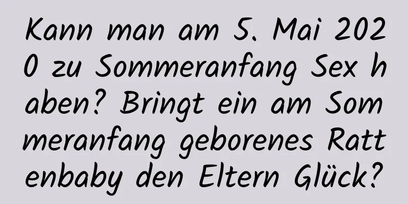 Kann man am 5. Mai 2020 zu Sommeranfang Sex haben? Bringt ein am Sommeranfang geborenes Rattenbaby den Eltern Glück?