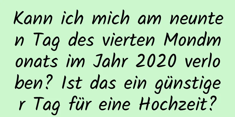 Kann ich mich am neunten Tag des vierten Mondmonats im Jahr 2020 verloben? Ist das ein günstiger Tag für eine Hochzeit?