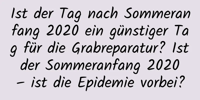 Ist der Tag nach Sommeranfang 2020 ein günstiger Tag für die Grabreparatur? Ist der Sommeranfang 2020 – ist die Epidemie vorbei?