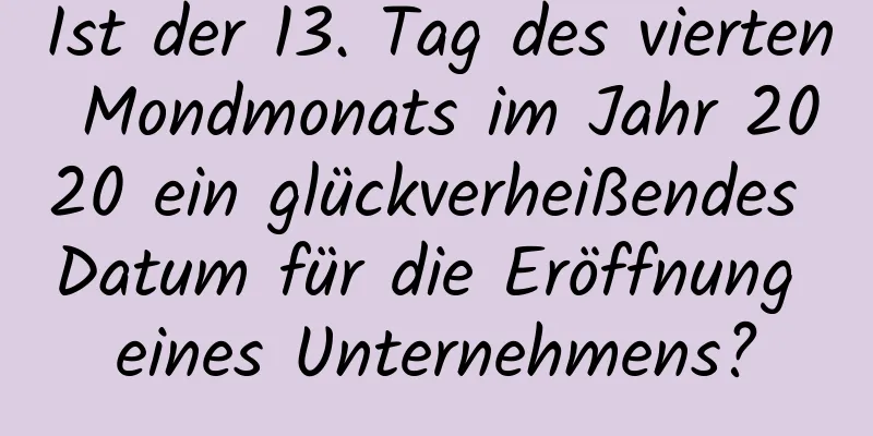 Ist der 13. Tag des vierten Mondmonats im Jahr 2020 ein glückverheißendes Datum für die Eröffnung eines Unternehmens?