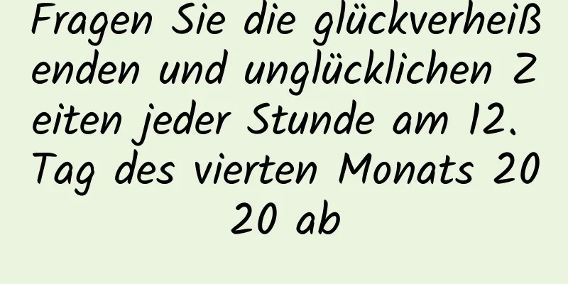 Fragen Sie die glückverheißenden und unglücklichen Zeiten jeder Stunde am 12. Tag des vierten Monats 2020 ab