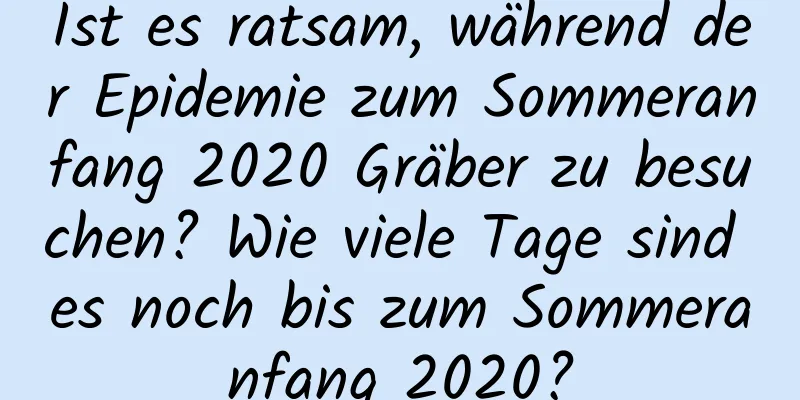 Ist es ratsam, während der Epidemie zum Sommeranfang 2020 Gräber zu besuchen? Wie viele Tage sind es noch bis zum Sommeranfang 2020?