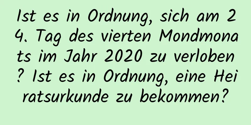 Ist es in Ordnung, sich am 24. Tag des vierten Mondmonats im Jahr 2020 zu verloben? Ist es in Ordnung, eine Heiratsurkunde zu bekommen?