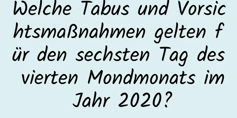 Welche Tabus und Vorsichtsmaßnahmen gelten für den sechsten Tag des vierten Mondmonats im Jahr 2020?