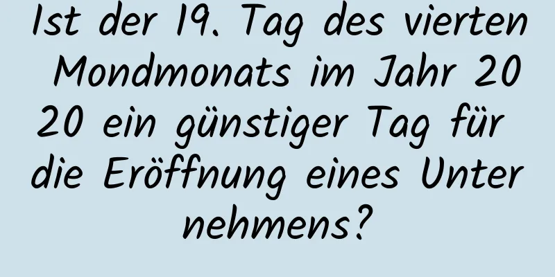 Ist der 19. Tag des vierten Mondmonats im Jahr 2020 ein günstiger Tag für die Eröffnung eines Unternehmens?