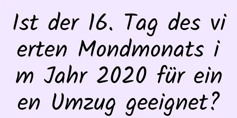 Ist der 16. Tag des vierten Mondmonats im Jahr 2020 für einen Umzug geeignet?