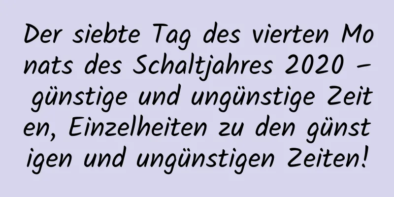 Der siebte Tag des vierten Monats des Schaltjahres 2020 – günstige und ungünstige Zeiten, Einzelheiten zu den günstigen und ungünstigen Zeiten!