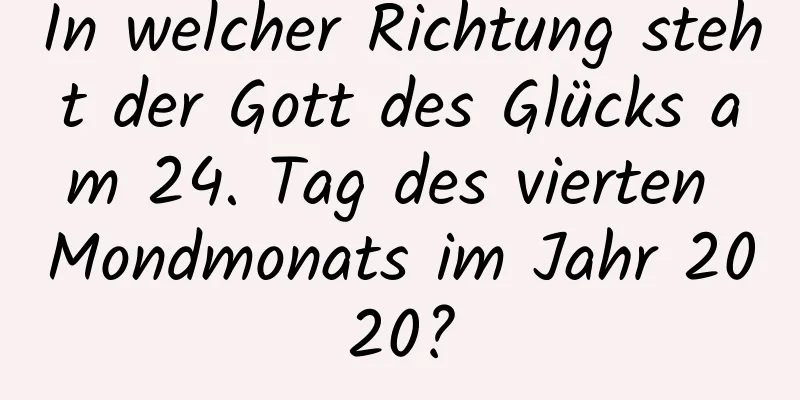 In welcher Richtung steht der Gott des Glücks am 24. Tag des vierten Mondmonats im Jahr 2020?