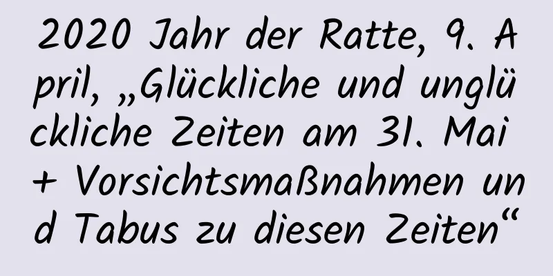 2020 Jahr der Ratte, 9. April, „Glückliche und unglückliche Zeiten am 31. Mai + Vorsichtsmaßnahmen und Tabus zu diesen Zeiten“