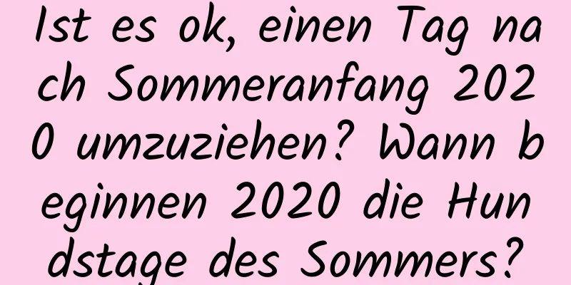 Ist es ok, einen Tag nach Sommeranfang 2020 umzuziehen? Wann beginnen 2020 die Hundstage des Sommers?