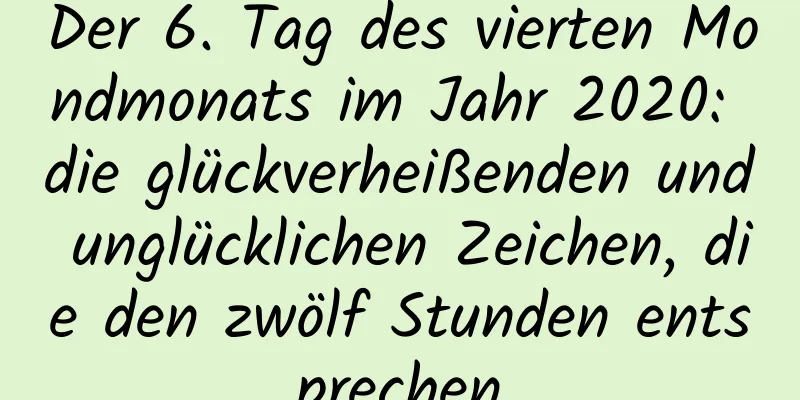 Der 6. Tag des vierten Mondmonats im Jahr 2020: die glückverheißenden und unglücklichen Zeichen, die den zwölf Stunden entsprechen