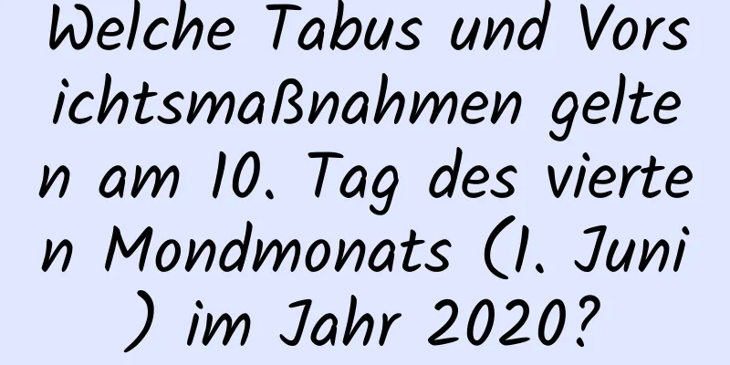 Welche Tabus und Vorsichtsmaßnahmen gelten am 10. Tag des vierten Mondmonats (1. Juni) im Jahr 2020?