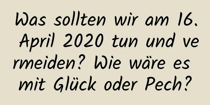 Was sollten wir am 16. April 2020 tun und vermeiden? Wie wäre es mit Glück oder Pech?