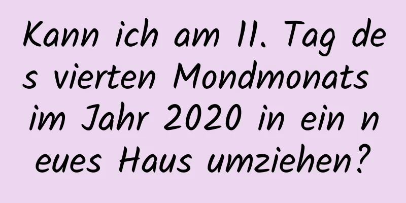 Kann ich am 11. Tag des vierten Mondmonats im Jahr 2020 in ein neues Haus umziehen?