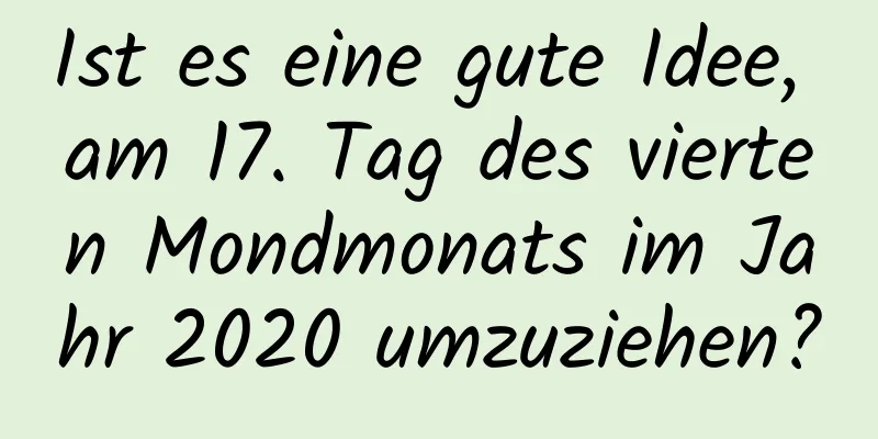 Ist es eine gute Idee, am 17. Tag des vierten Mondmonats im Jahr 2020 umzuziehen?