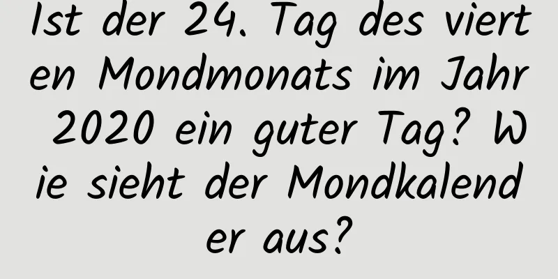 Ist der 24. Tag des vierten Mondmonats im Jahr 2020 ein guter Tag? Wie sieht der Mondkalender aus?