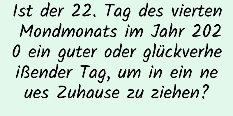 Ist der 22. Tag des vierten Mondmonats im Jahr 2020 ein guter oder glückverheißender Tag, um in ein neues Zuhause zu ziehen?