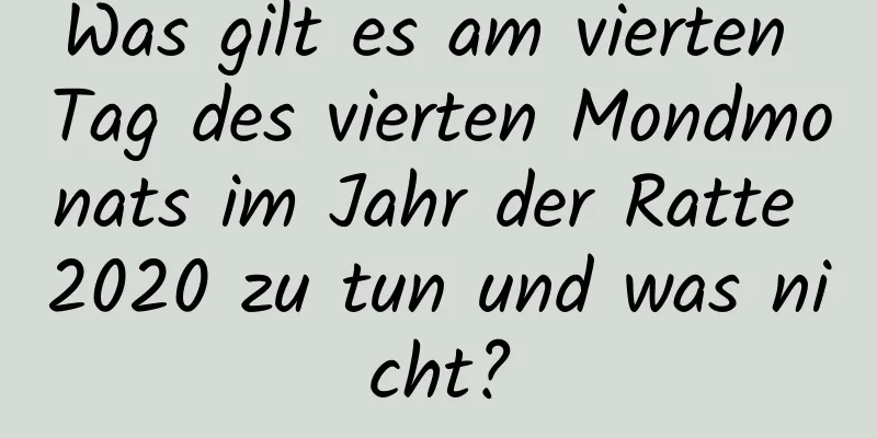 Was gilt es am vierten Tag des vierten Mondmonats im Jahr der Ratte 2020 zu tun und was nicht?