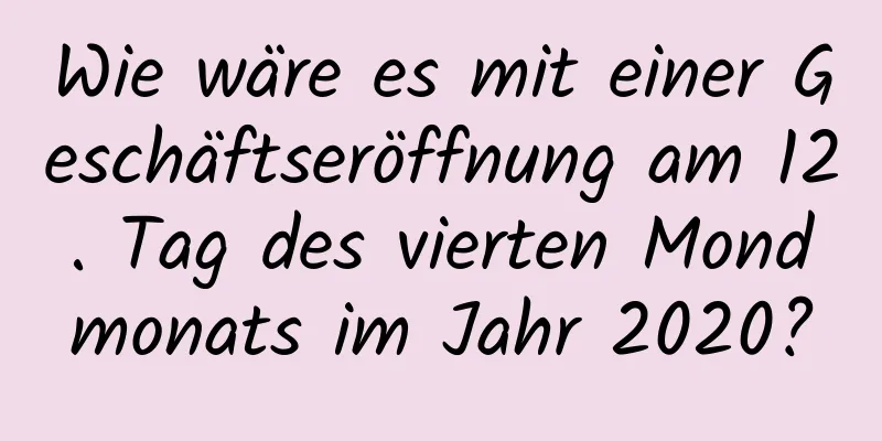 Wie wäre es mit einer Geschäftseröffnung am 12. Tag des vierten Mondmonats im Jahr 2020?