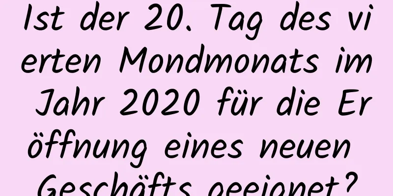 Ist der 20. Tag des vierten Mondmonats im Jahr 2020 für die Eröffnung eines neuen Geschäfts geeignet?