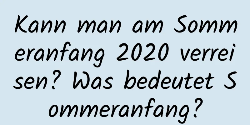 Kann man am Sommeranfang 2020 verreisen? Was bedeutet Sommeranfang?