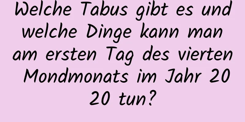 Welche Tabus gibt es und welche Dinge kann man am ersten Tag des vierten Mondmonats im Jahr 2020 tun?