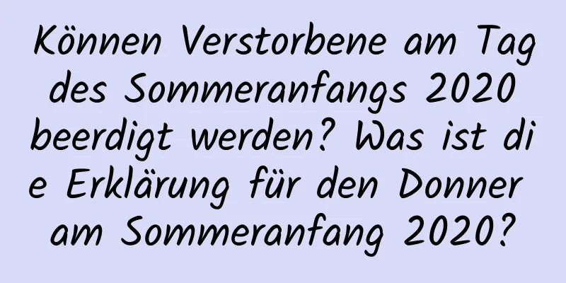 Können Verstorbene am Tag des Sommeranfangs 2020 beerdigt werden? Was ist die Erklärung für den Donner am Sommeranfang 2020?