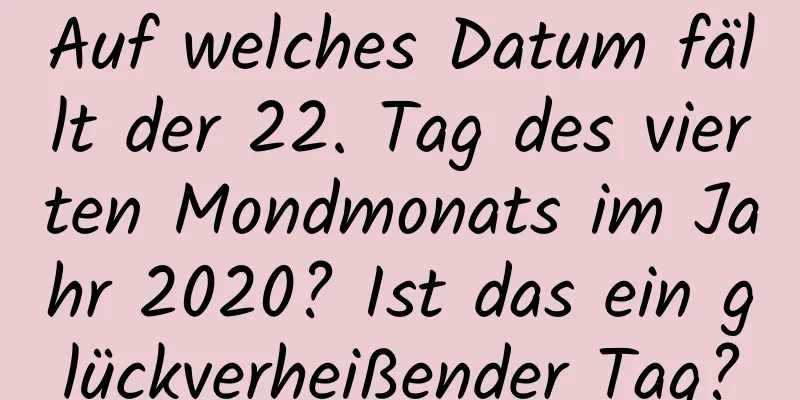 Auf welches Datum fällt der 22. Tag des vierten Mondmonats im Jahr 2020? Ist das ein glückverheißender Tag?