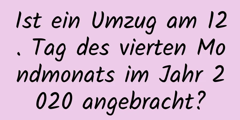 Ist ein Umzug am 12. Tag des vierten Mondmonats im Jahr 2020 angebracht?