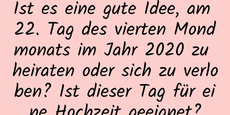 Ist es eine gute Idee, am 22. Tag des vierten Mondmonats im Jahr 2020 zu heiraten oder sich zu verloben? Ist dieser Tag für eine Hochzeit geeignet?