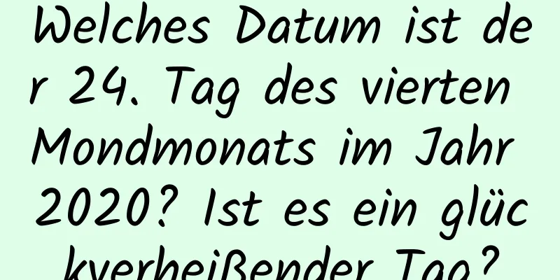 Welches Datum ist der 24. Tag des vierten Mondmonats im Jahr 2020? Ist es ein glückverheißender Tag?