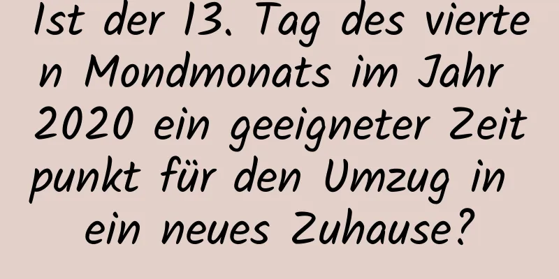 Ist der 13. Tag des vierten Mondmonats im Jahr 2020 ein geeigneter Zeitpunkt für den Umzug in ein neues Zuhause?