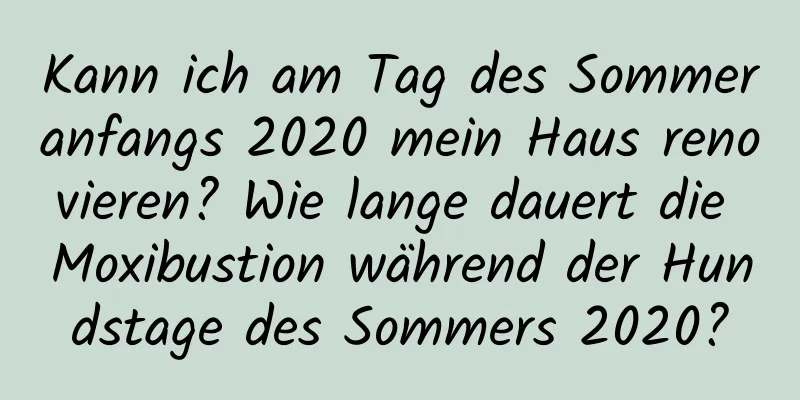 Kann ich am Tag des Sommeranfangs 2020 mein Haus renovieren? Wie lange dauert die Moxibustion während der Hundstage des Sommers 2020?