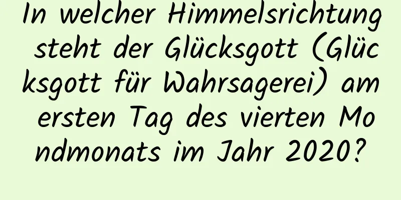 In welcher Himmelsrichtung steht der Glücksgott (Glücksgott für Wahrsagerei) am ersten Tag des vierten Mondmonats im Jahr 2020?