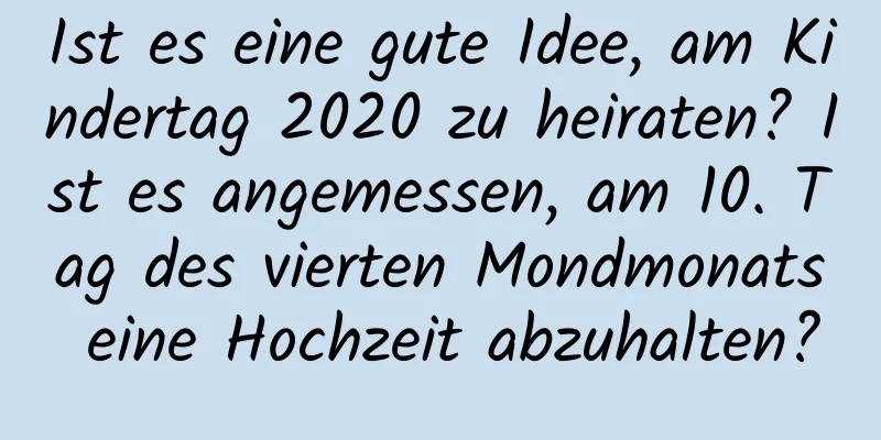 Ist es eine gute Idee, am Kindertag 2020 zu heiraten? Ist es angemessen, am 10. Tag des vierten Mondmonats eine Hochzeit abzuhalten?