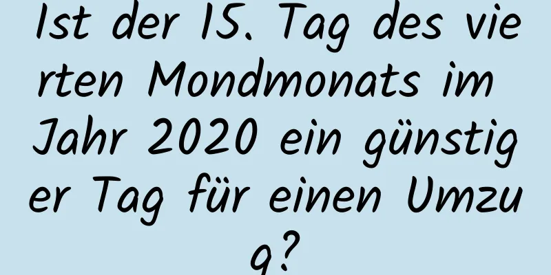 Ist der 15. Tag des vierten Mondmonats im Jahr 2020 ein günstiger Tag für einen Umzug?