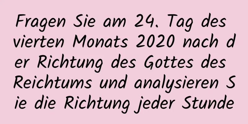 Fragen Sie am 24. Tag des vierten Monats 2020 nach der Richtung des Gottes des Reichtums und analysieren Sie die Richtung jeder Stunde