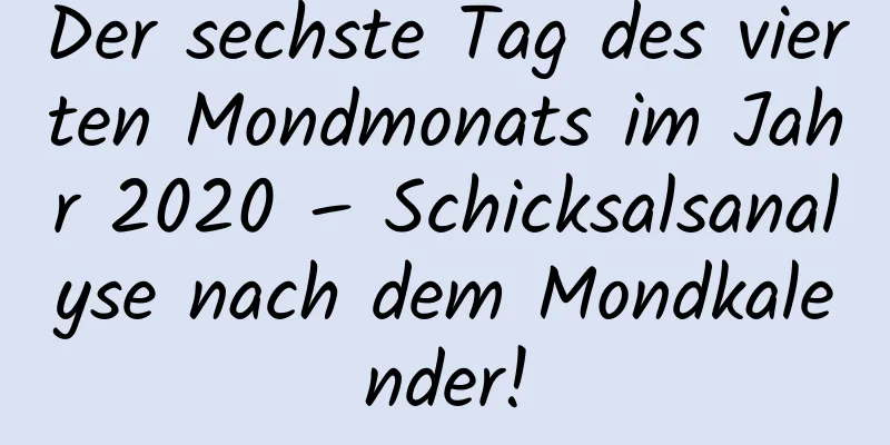 Der sechste Tag des vierten Mondmonats im Jahr 2020 – Schicksalsanalyse nach dem Mondkalender!