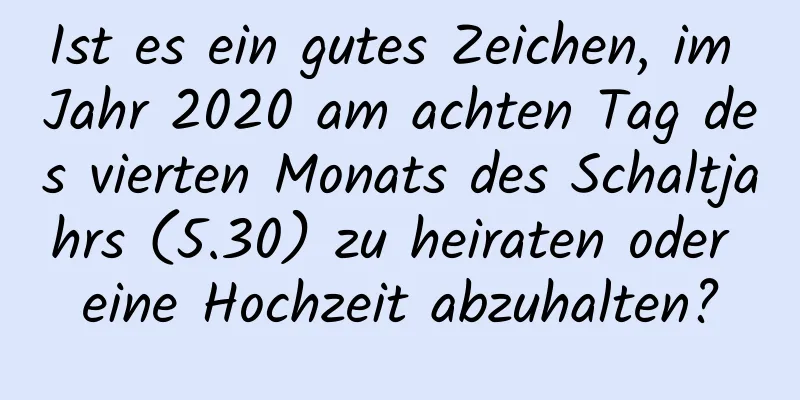 Ist es ein gutes Zeichen, im Jahr 2020 am achten Tag des vierten Monats des Schaltjahrs (5.30) zu heiraten oder eine Hochzeit abzuhalten?