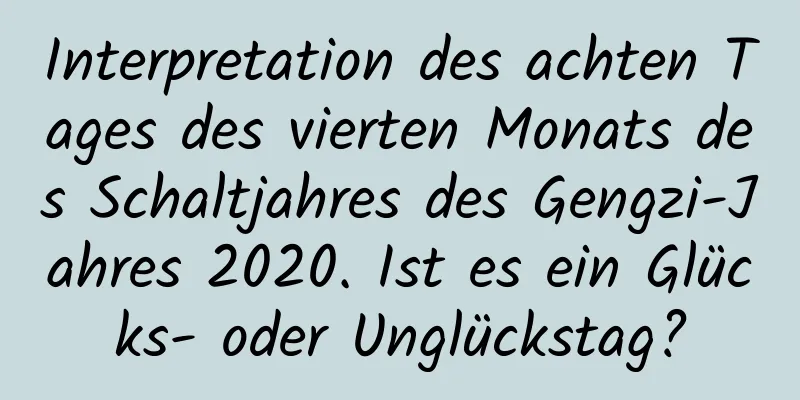 Interpretation des achten Tages des vierten Monats des Schaltjahres des Gengzi-Jahres 2020. Ist es ein Glücks- oder Unglückstag?