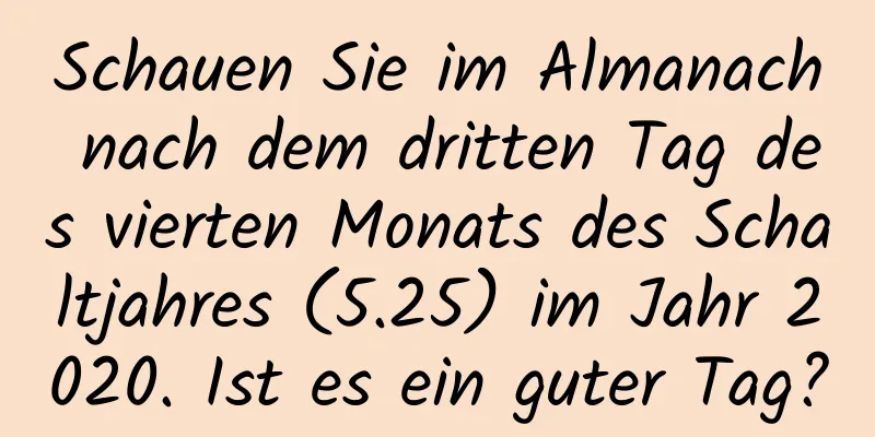 Schauen Sie im Almanach nach dem dritten Tag des vierten Monats des Schaltjahres (5.25) im Jahr 2020. Ist es ein guter Tag?