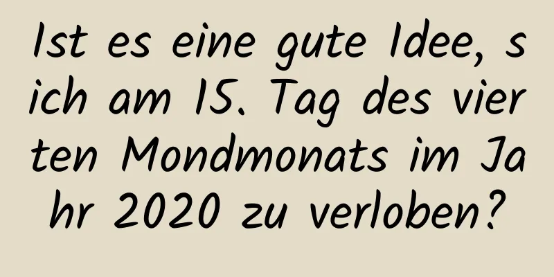 Ist es eine gute Idee, sich am 15. Tag des vierten Mondmonats im Jahr 2020 zu verloben?