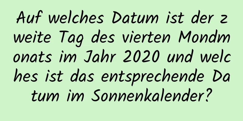 Auf welches Datum ist der zweite Tag des vierten Mondmonats im Jahr 2020 und welches ist das entsprechende Datum im Sonnenkalender?