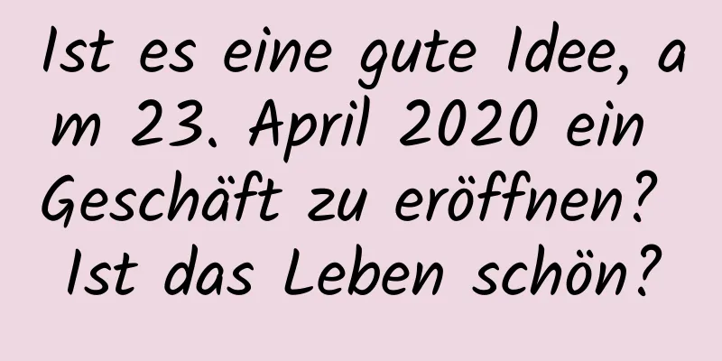 Ist es eine gute Idee, am 23. April 2020 ein Geschäft zu eröffnen? Ist das Leben schön?