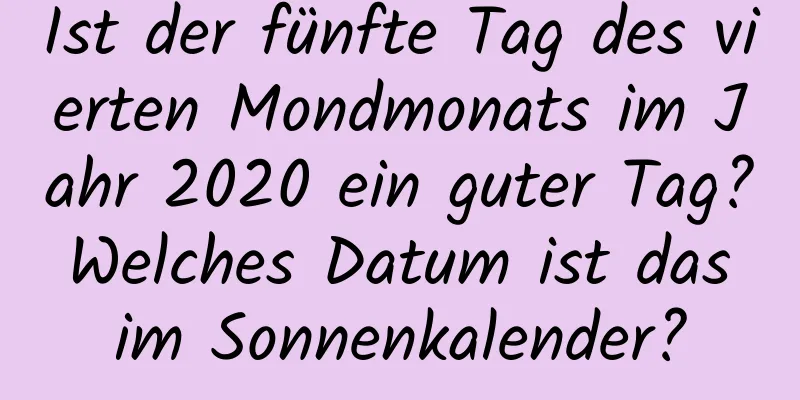 Ist der fünfte Tag des vierten Mondmonats im Jahr 2020 ein guter Tag? Welches Datum ist das im Sonnenkalender?