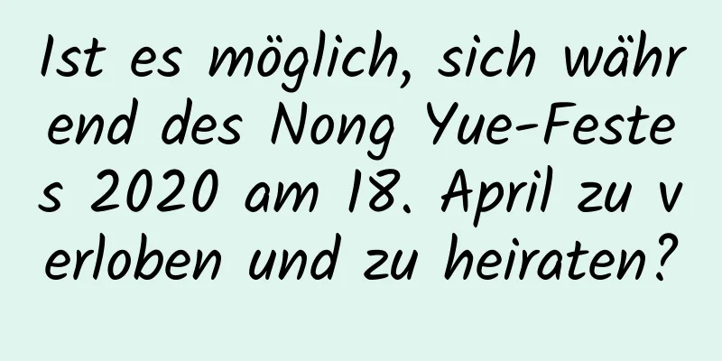 Ist es möglich, sich während des Nong Yue-Festes 2020 am 18. April zu verloben und zu heiraten?