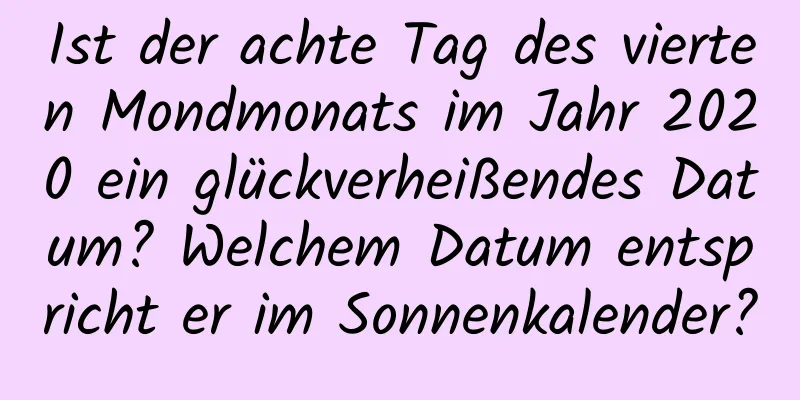 Ist der achte Tag des vierten Mondmonats im Jahr 2020 ein glückverheißendes Datum? Welchem ​​Datum entspricht er im Sonnenkalender?