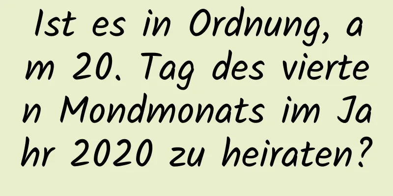 Ist es in Ordnung, am 20. Tag des vierten Mondmonats im Jahr 2020 zu heiraten?