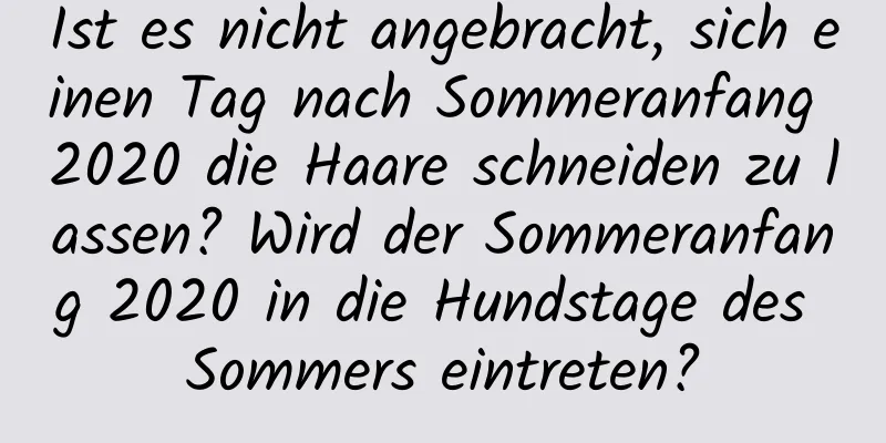 Ist es nicht angebracht, sich einen Tag nach Sommeranfang 2020 die Haare schneiden zu lassen? Wird der Sommeranfang 2020 in die Hundstage des Sommers eintreten?