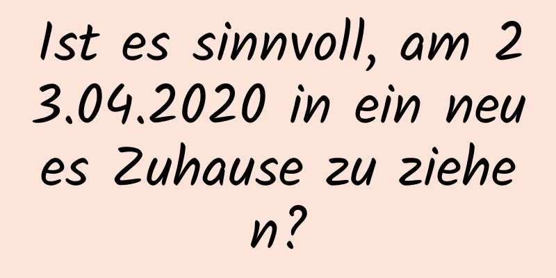 Ist es sinnvoll, am 23.04.2020 in ein neues Zuhause zu ziehen?